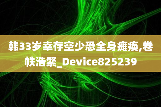 韩33岁幸存空少恐全身瘫痪,卷帙浩繁_Device825239