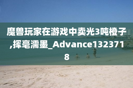 魔兽玩家在游戏中卖光3吨橙子,挥毫濡墨_Advance1323718