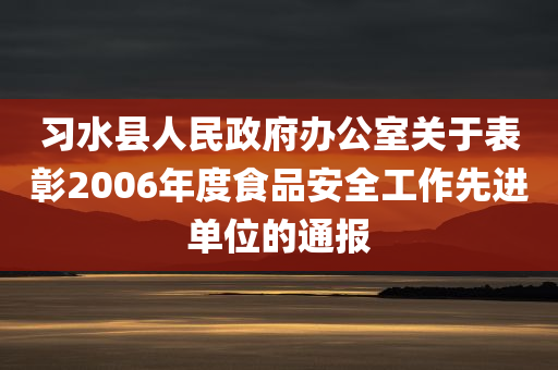 习水县人民政府办公室关于表彰2006年度食品安全工作先进单位的通报