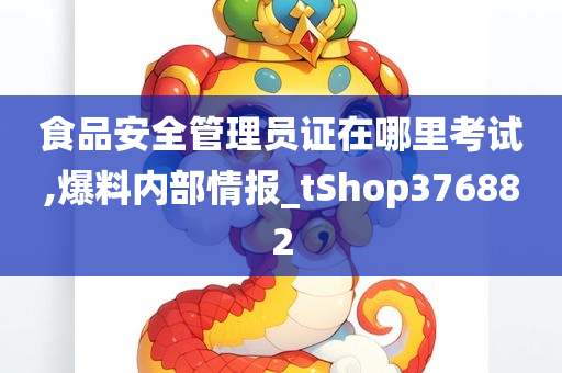 食品安全管理员证在哪里考试,爆料内部情报_tShop376882