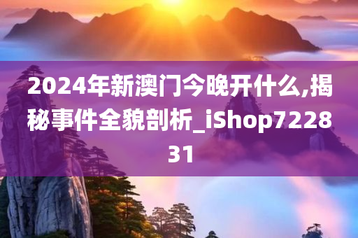 2024年新澳门今晚开什么,揭秘事件全貌剖析_iShop722831