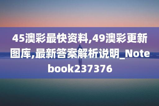 45澳彩最快资料,49澳彩更新图库,最新答案解析说明_Notebook237376