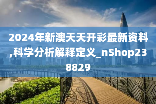 2024年新澳天天开彩最新资料,科学分析解释定义_nShop238829