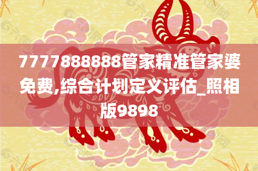 7777888888管家精准管家婆免费,综合计划定义评估_照相版9898