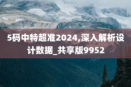 5码中特超准2024,深入解析设计数据_共享版9952