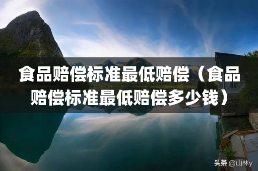 食品赔偿标准最低赔偿（食品赔偿标准最低赔偿多少钱）