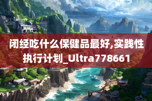 闭经吃什么保健品最好,实践性执行计划_Ultra778661