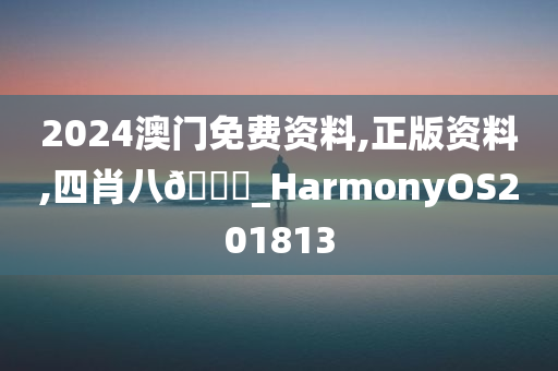 2024澳门免费资料,正版资料,四肖八🐎_HarmonyOS201813