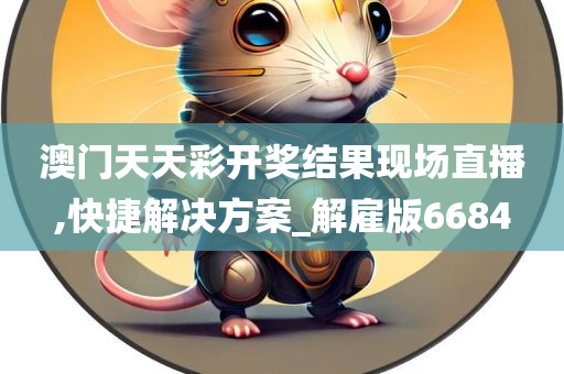 澳门天天彩开奖结果现场直播,快捷解决方案_解雇版6684