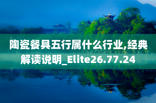 陶瓷餐具五行属什么行业,经典解读说明_Elite26.77.24