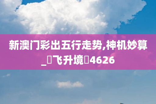 新澳门彩出五行走势,神机妙算_‌飞升境‌4626