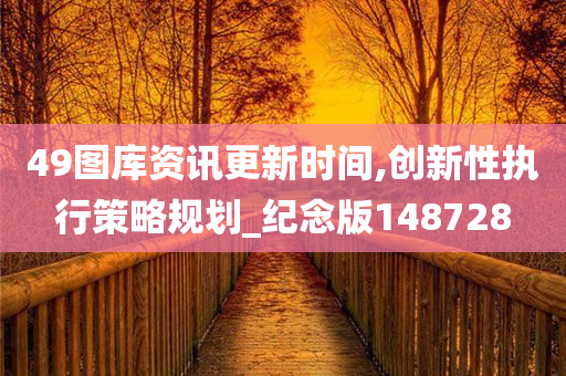 49图库资讯更新时间,创新性执行策略规划_纪念版148728