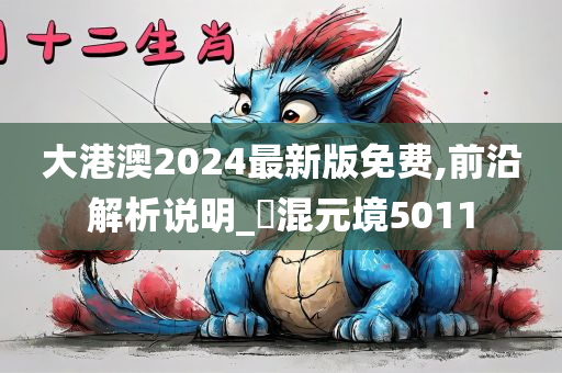 大港澳2024最新版免费,前沿解析说明_‌混元境5011