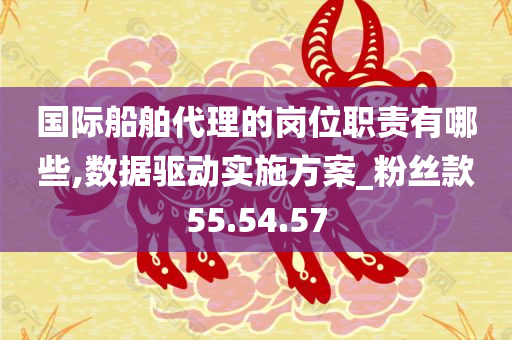 国际船舶代理的岗位职责有哪些,数据驱动实施方案_粉丝款55.54.57