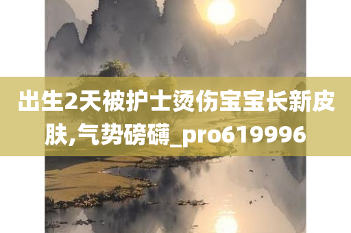 出生2天被护士烫伤宝宝长新皮肤,气势磅礴_pro619996