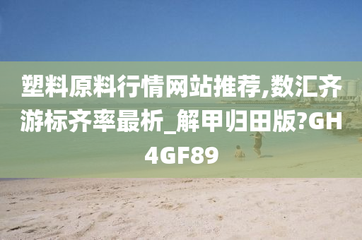 塑料原料行情网站推荐,数汇齐游标齐率最析_解甲归田版?GH4GF89