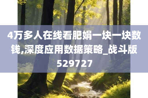 4万多人在线看肥娟一块一块数钱,深度应用数据策略_战斗版529727