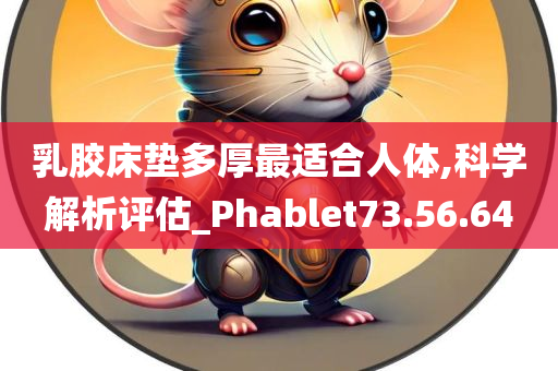 乳胶床垫多厚最适合人体,科学解析评估_Phablet73.56.64