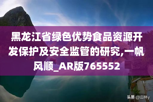 黑龙江省绿色优势食品资源开发保护及安全监管的研究,一帆风顺_AR版765552