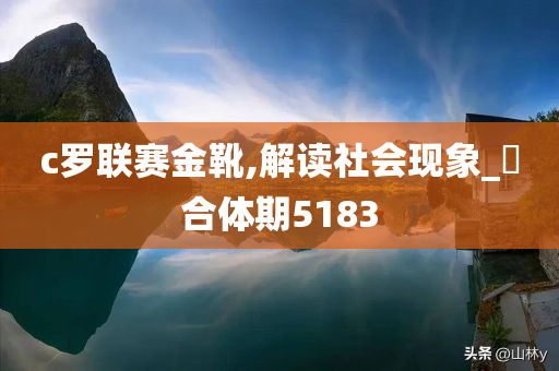 c罗联赛金靴,解读社会现象_‌合体期5183