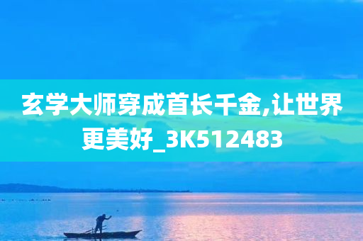 玄学大师穿成首长千金,让世界更美好_3K512483