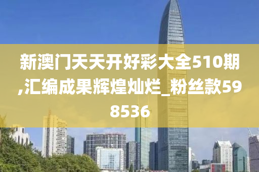 新澳门天天开好彩大全510期,汇编成果辉煌灿烂_粉丝款598536