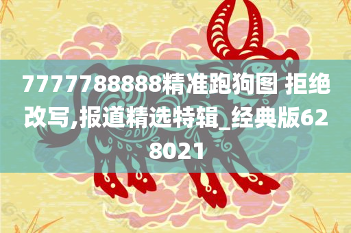 7777788888精准跑狗图 拒绝改写,报道精选特辑_经典版628021