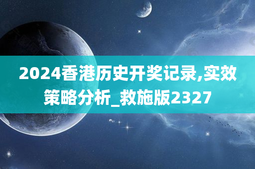 2024香港历史开奖记录,实效策略分析_救施版2327