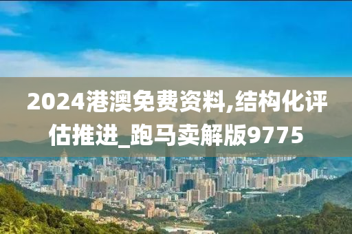 2024港澳免费资料,结构化评估推进_跑马卖解版9775