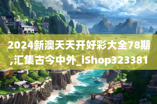 2024新澳天天开好彩大全78期,汇集古今中外_iShop323381