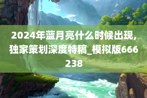 2024年蓝月亮什么时候出现,独家策划深度特稿_模拟版666238