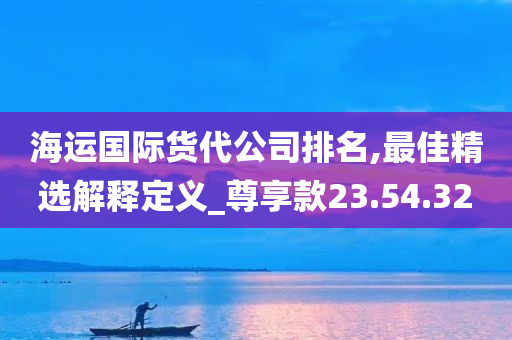 海运国际货代公司排名,最佳精选解释定义_尊享款23.54.32