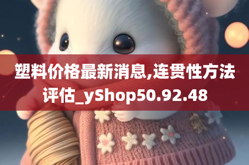 塑料价格最新消息,连贯性方法评估_yShop50.92.48