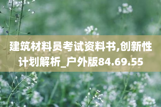 建筑材料员考试资料书,创新性计划解析_户外版84.69.55