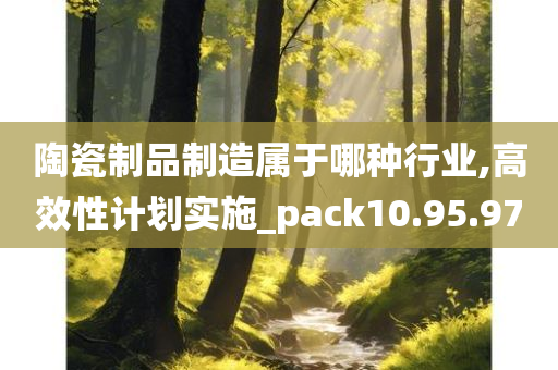 陶瓷制品制造属于哪种行业,高效性计划实施_pack10.95.97