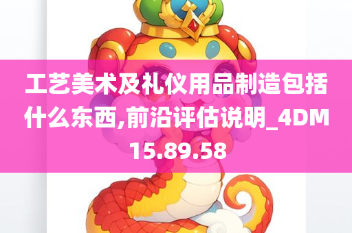 工艺美术及礼仪用品制造包括什么东西,前沿评估说明_4DM15.89.58