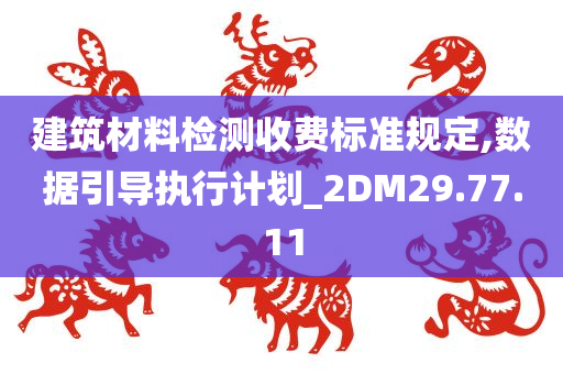 建筑材料检测收费标准规定,数据引导执行计划_2DM29.77.11