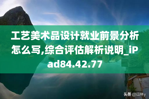 工艺美术品设计就业前景分析怎么写,综合评估解析说明_iPad84.42.77