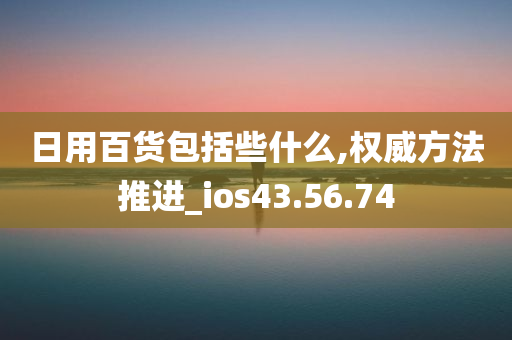 日用百货包括些什么,权威方法推进_ios43.56.74