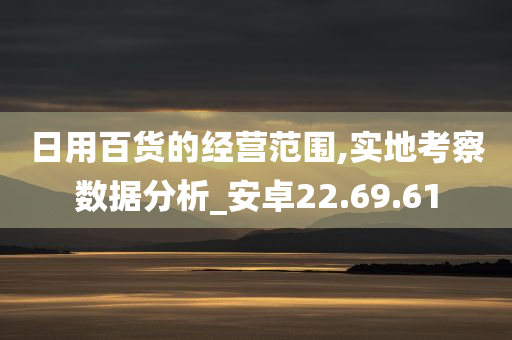 日用百货的经营范围,实地考察数据分析_安卓22.69.61