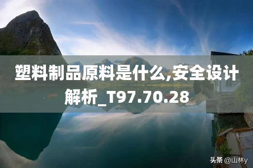 塑料制品原料是什么,安全设计解析_T97.70.28