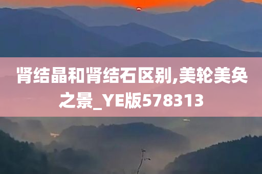 肾结晶和肾结石区别,美轮美奂之景_YE版578313