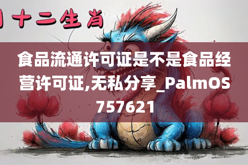 食品流通许可证是不是食品经营许可证,无私分享_PalmOS757621