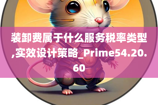 装卸费属于什么服务税率类型,实效设计策略_Prime54.20.60