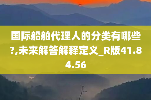 国际船舶代理人的分类有哪些?,未来解答解释定义_R版41.84.56