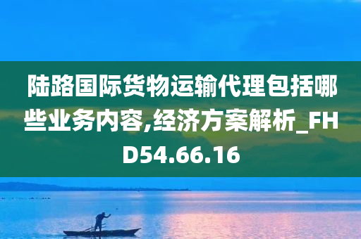 陆路国际货物运输代理包括哪些业务内容,经济方案解析_FHD54.66.16