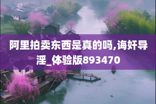 阿里拍卖东西是真的吗,诲奸导淫_体验版893470