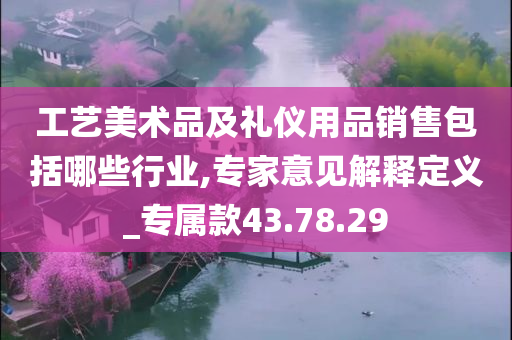 工艺美术品及礼仪用品销售包括哪些行业,专家意见解释定义_专属款43.78.29