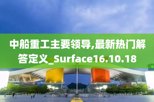 中船重工主要领导,最新热门解答定义_Surface16.10.18