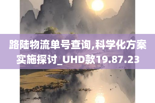 路陆物流单号查询,科学化方案实施探讨_UHD款19.87.23